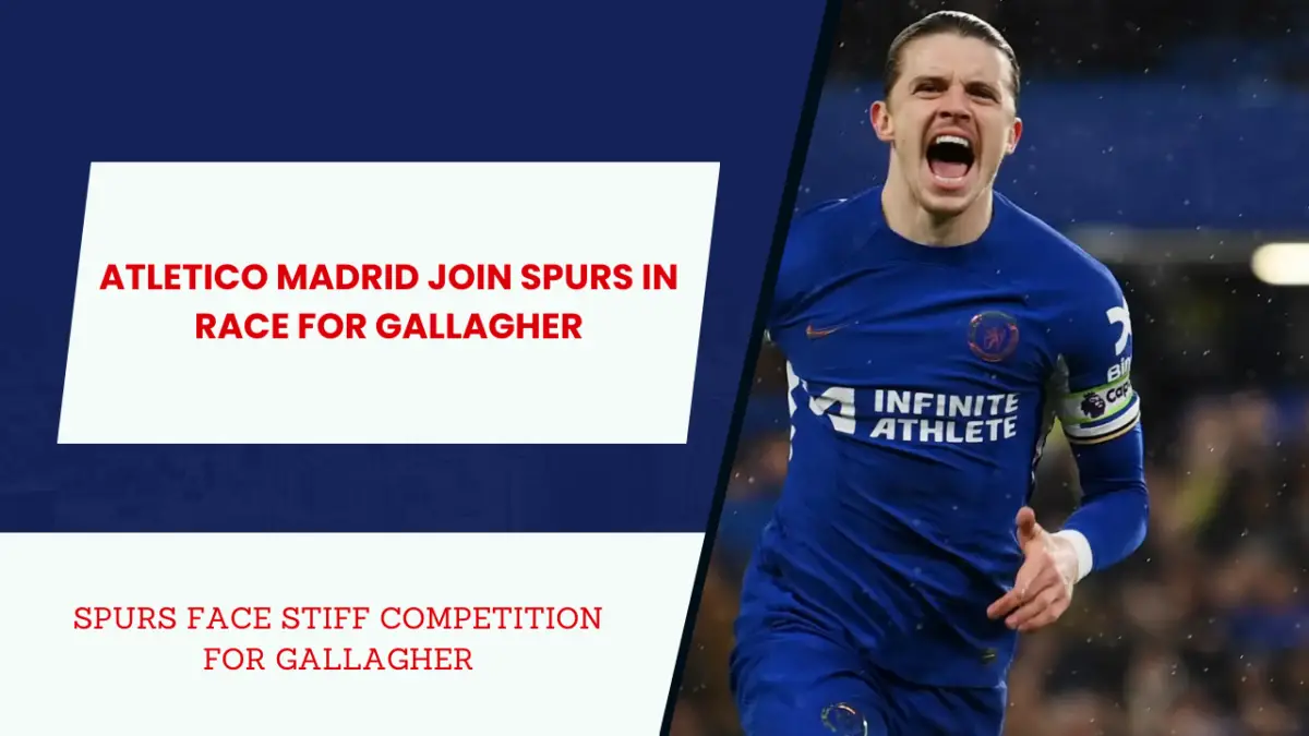 Spurs eye Gallagher amidst Atletico interest.