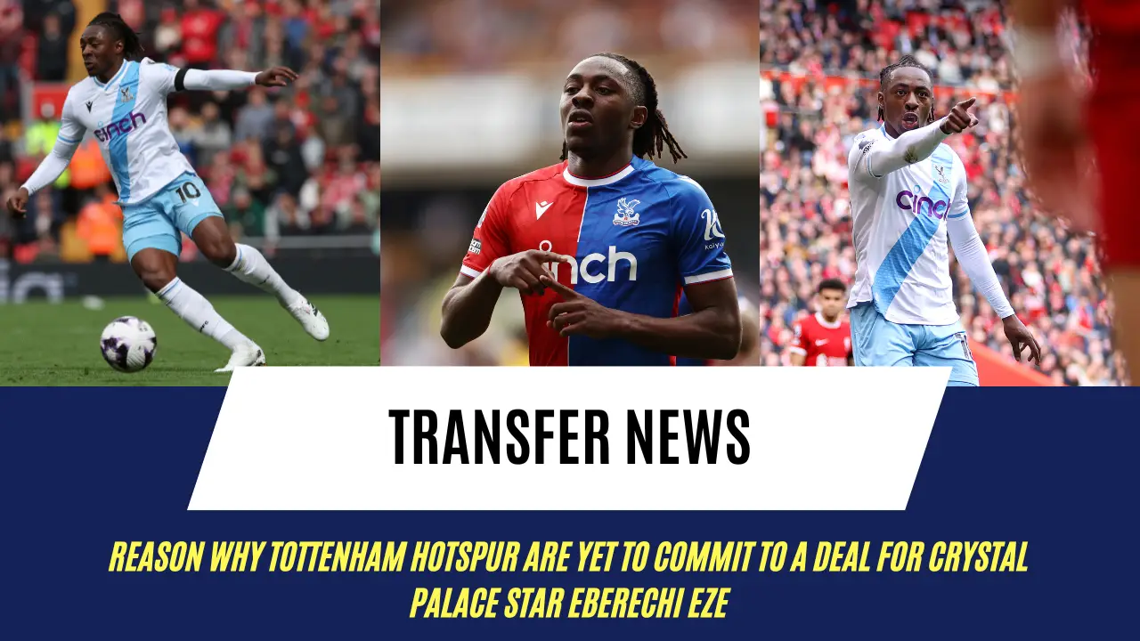 Reason why Tottenham Hotspur are yet to commit to a deal for Crystal Palace star Eberechi Eze