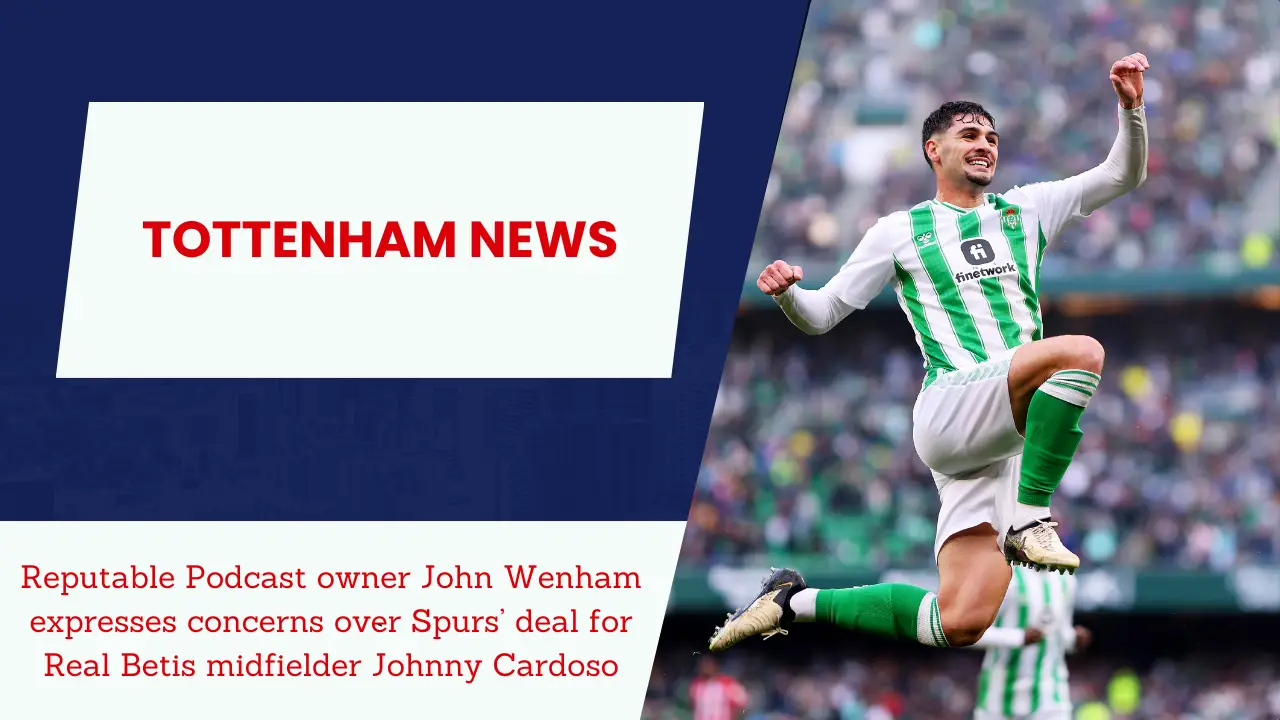 Reputable Podcast owner John Wenham expresses concerns over Spurs’ deal for Real Betis midfielder Johnny Cardoso