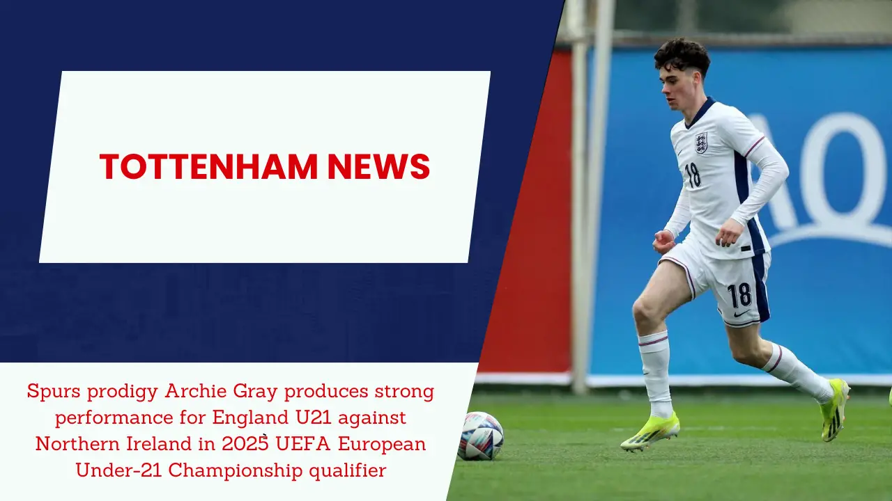 Spurs prodigy Archie Gray produces strong performance for England U21 against Northern Ireland in 2025 UEFA European Under-21 Championship qualifier