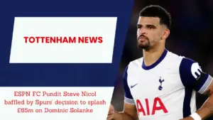 ESPN FC Pundit Steve Nicol baffled by Spurs’ decision to splash £65m on Dominic Solanke