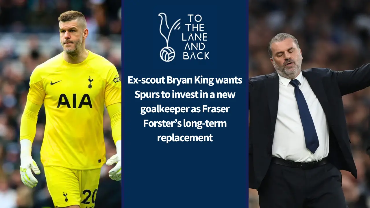 Ex-scout Bryan King wants Spurs to invest in a new goalkeeper as Fraser Forster’s long-term replacement