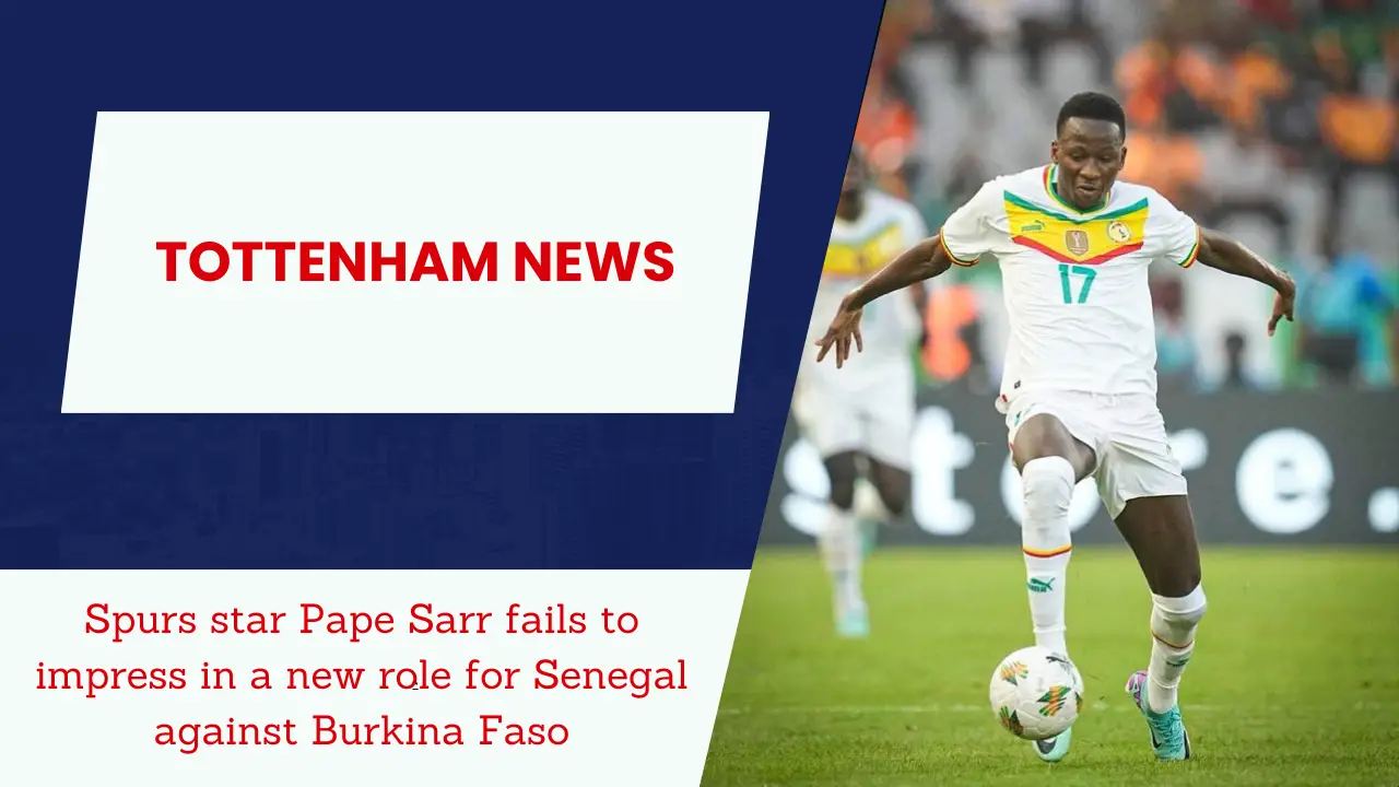 Spurs star Pape Sarr fails to impress in a new role for Senegal against Burkina Faso