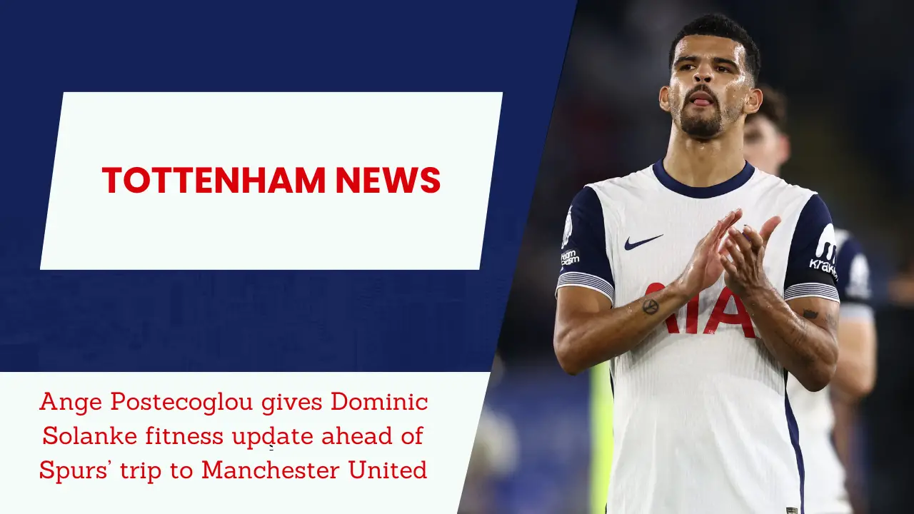 Ange Postecoglou gives Dominic Solanke fitness update ahead of Spurs’ trip to Manchester United