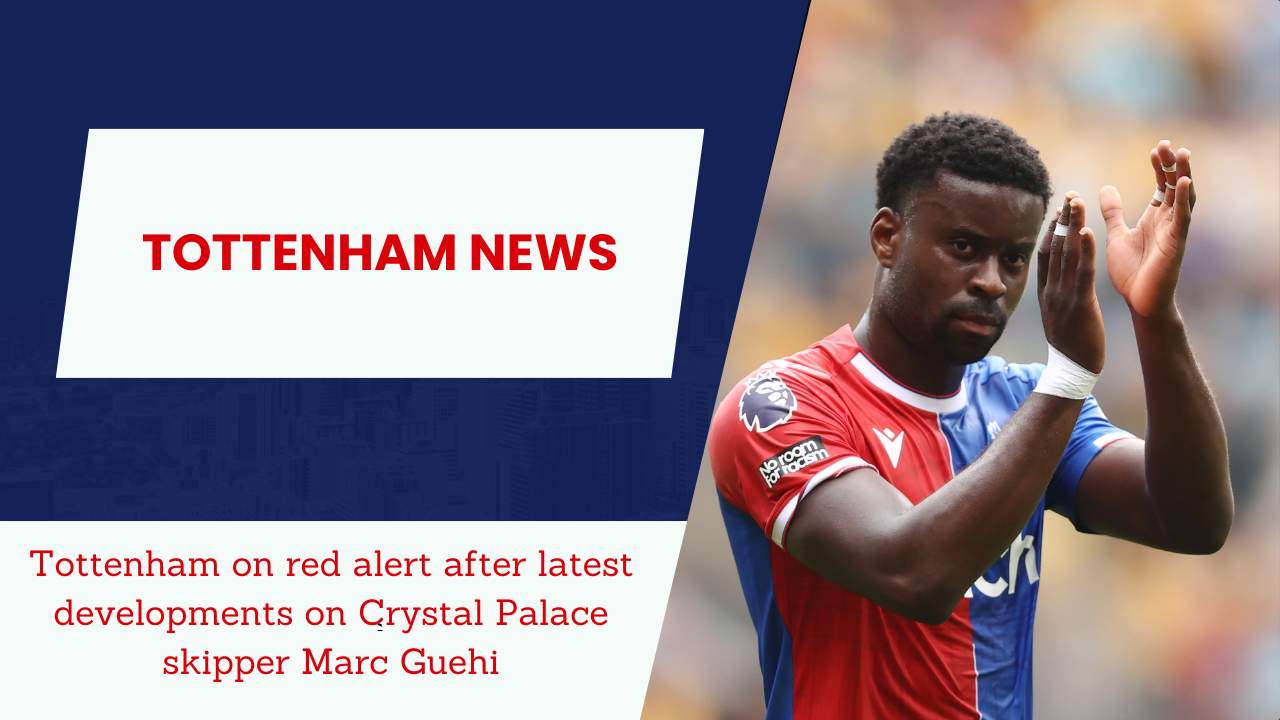 Tottenham on red alert after latest developments on Crystal Palace skipper Marc Guehi