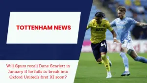 Will Spurs recall Dane Scarlett in January if he fails to break into Oxford United’s first XI soon?