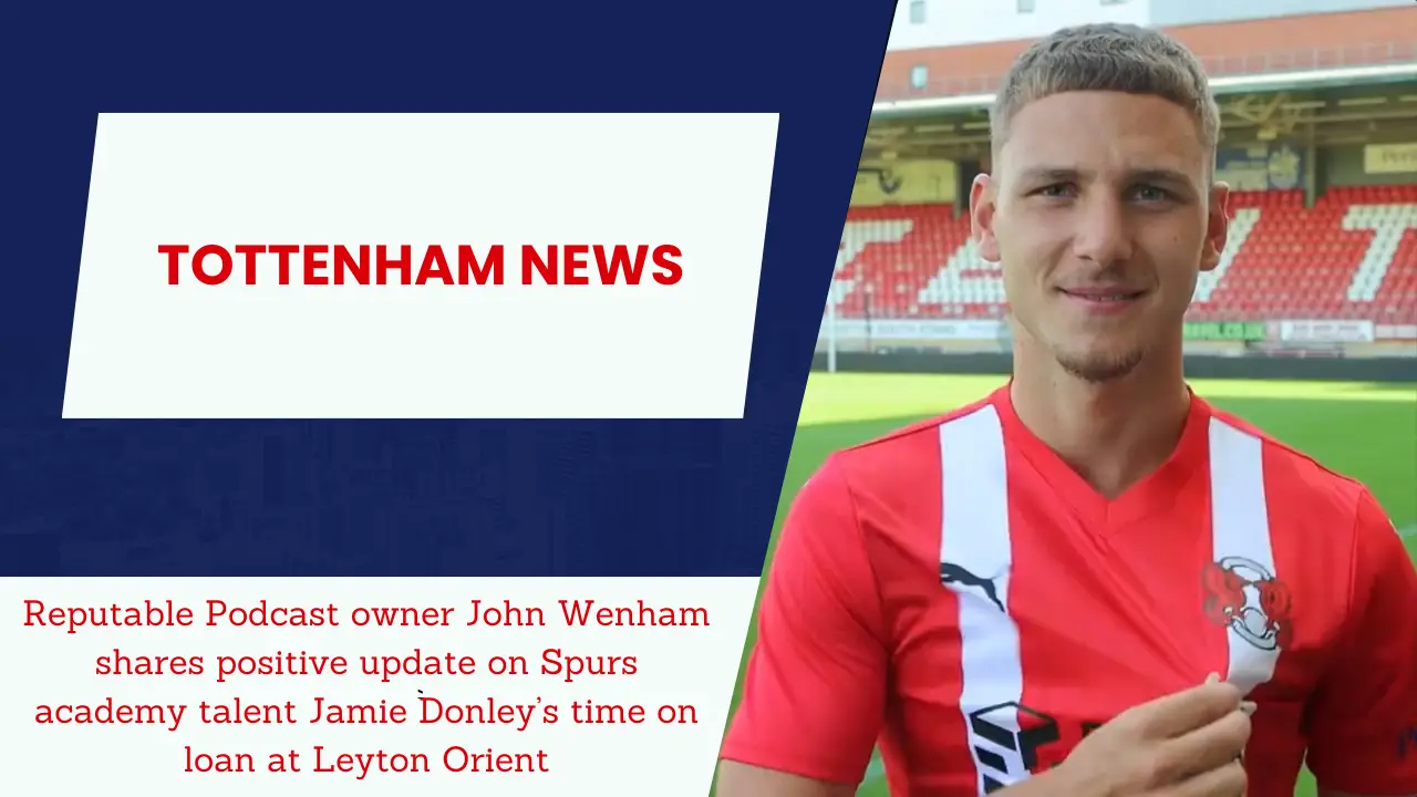 Reputable Podcast owner John Wenham shares positive update on Spurs academy talent Jamie Donley’s time on loan at Leyton Orient