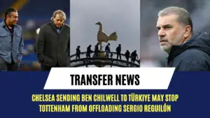 Chelsea sending Ben Chilwell to Türkiye may stop Tottenham from offloading Sergio Reguilón