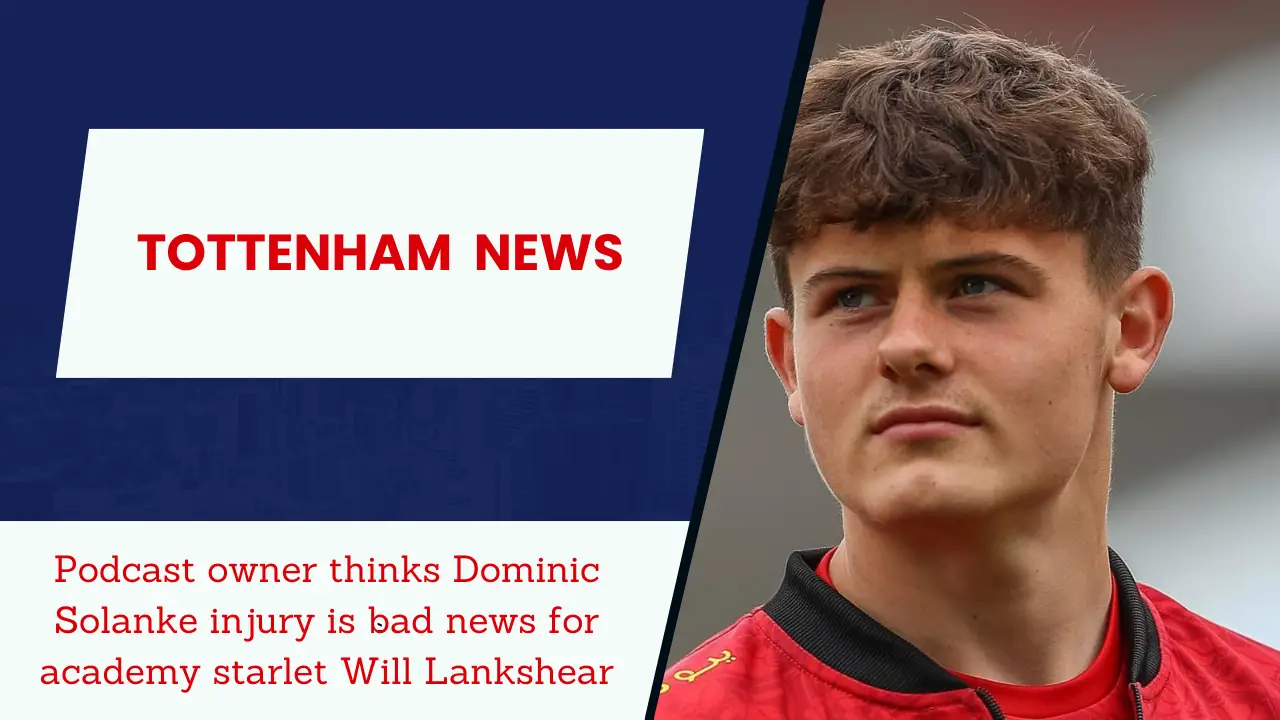 Podcast owner thinks Dominic Solanke injury is bad news for academy starlet Will Lankshear