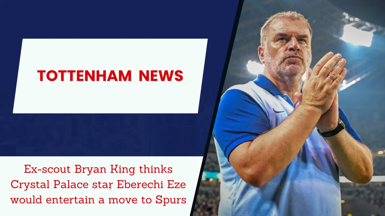 Ex-scout Bryan King thinks Crystal Palace star Eberechi Eze would entertain a move to Spurs