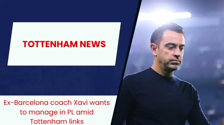 Barcelona legend Xavi is eyeing a move to the Premier League as Tottenham circle.