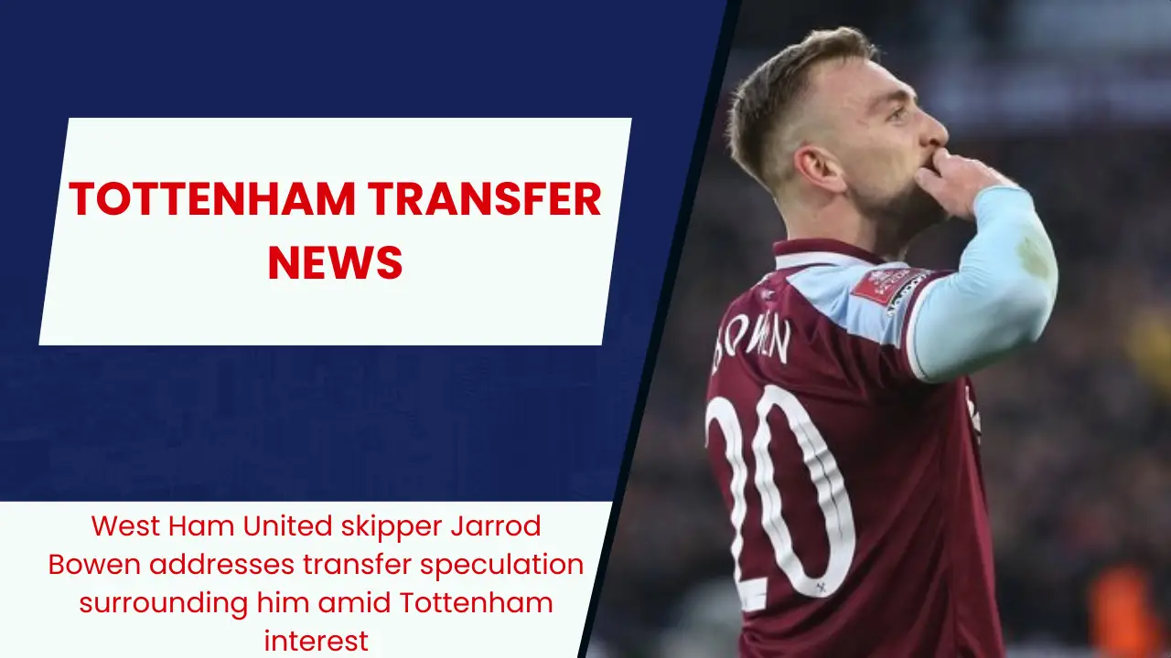 West Ham United skipper Jarrod Bowen addresses transfer speculation surrounding him amid Tottenham interest