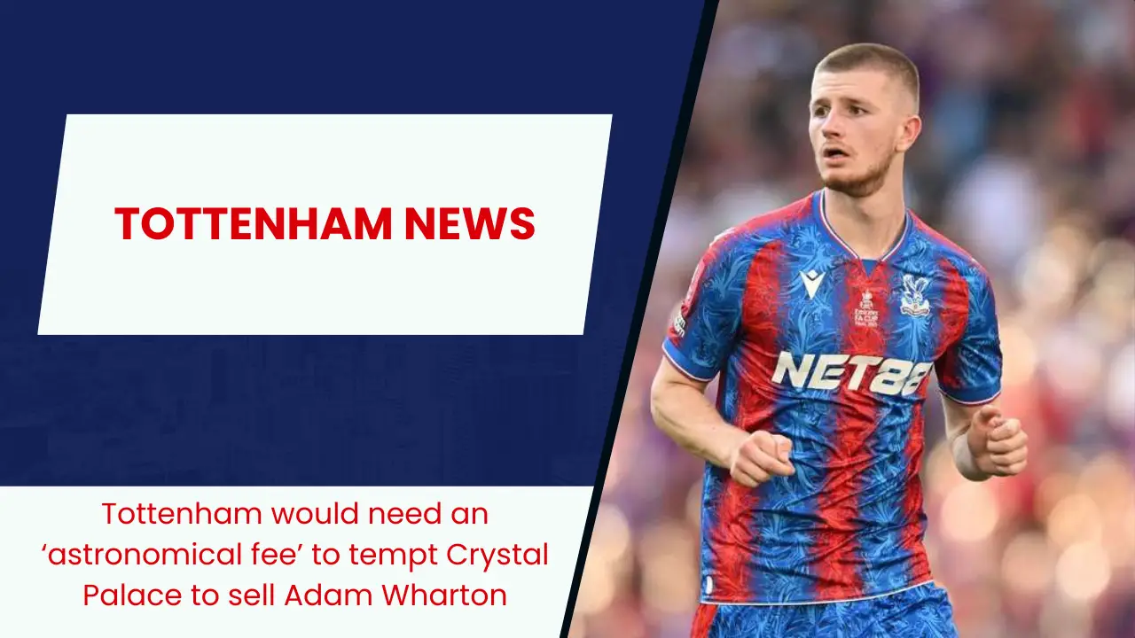 Tottenham would need an ‘astronomical fee’ to tempt Crystal Palace to sell Adam Wharton