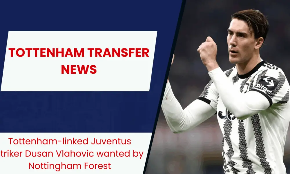 Tottenham-linked Juventus striker Dusan Vlahovic wanted by Nottingham Forest