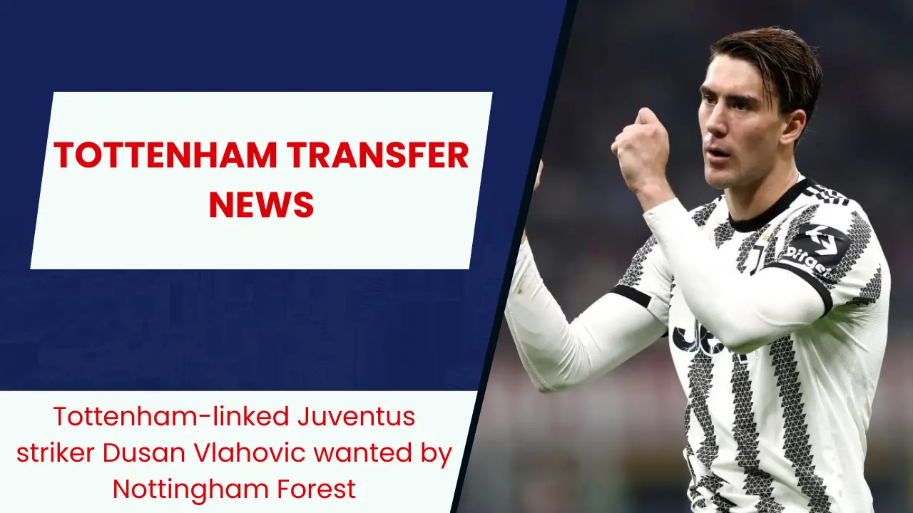 Tottenham-linked Juventus striker Dusan Vlahovic wanted by Nottingham Forest