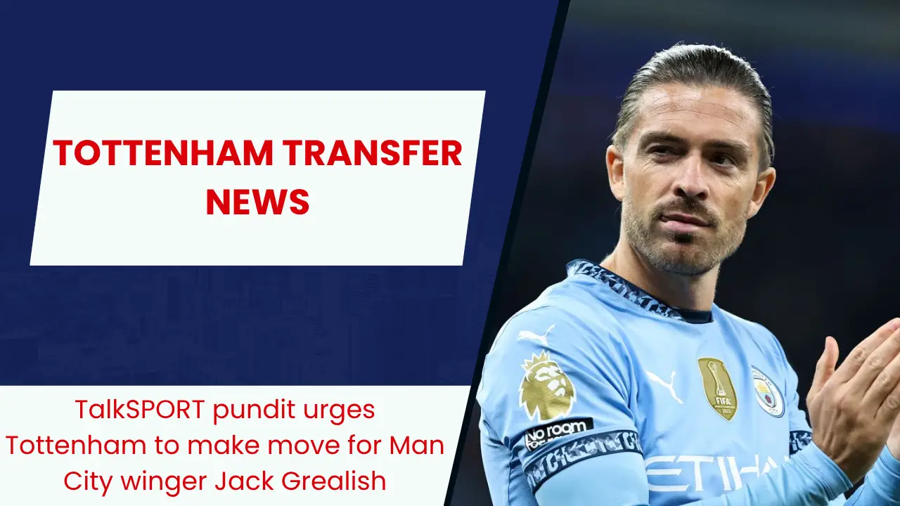TalkSPORT pundit urges Tottenham to make move for Man City winger Jack Grealish