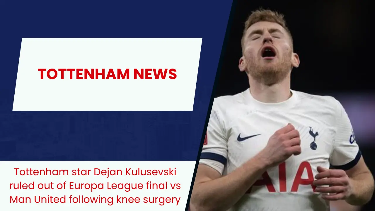 Tottenham star Dejan Kulusevski ruled out of Europa League final vs Man United following knee surgery