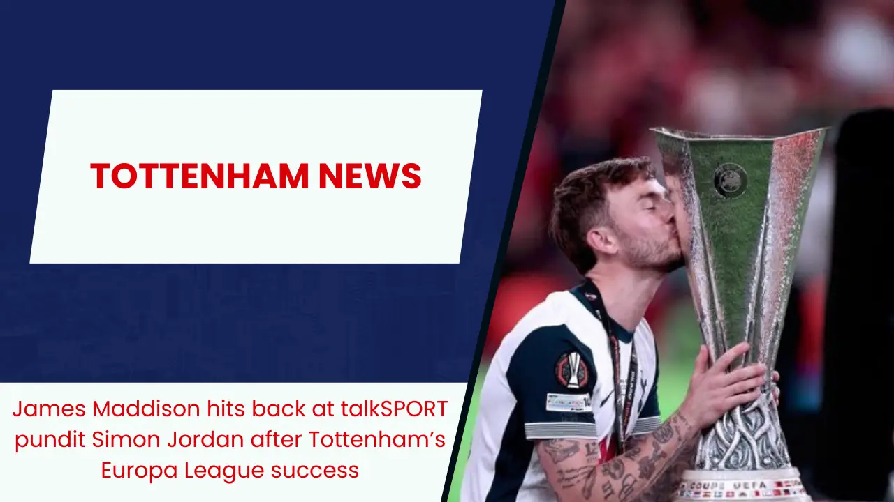 James Maddison hits back at talkSPORT pundit Simon Jordan after Tottenham’s Europa League success