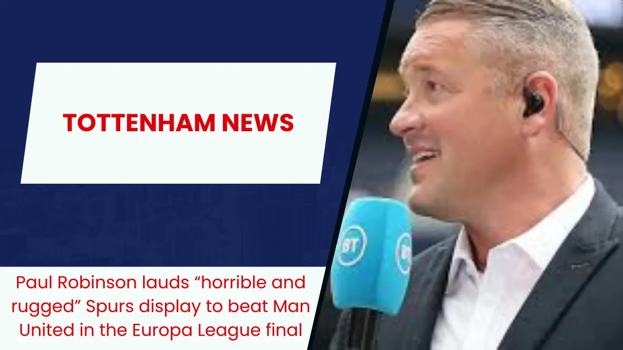 Paul Robinson lauds “horrible and rugged” Spurs display to beat Man United in the Europa League final