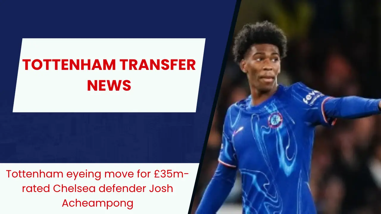Tottenham eyeing move for £35m-rated Chelsea defender Josh Acheampong