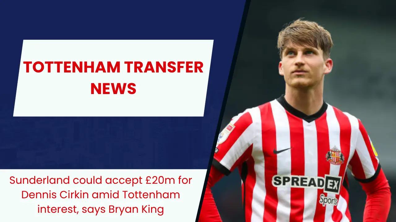 Sunderland could accept £20m for Dennis Cirkin amid Tottenham interest, says Bryan King