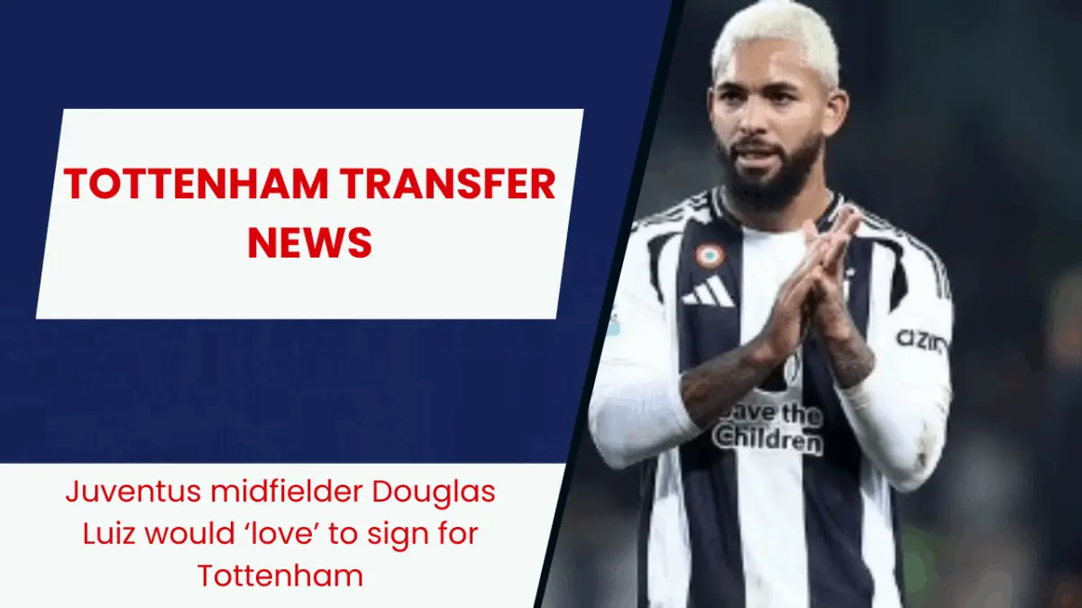Juventus midfielder Douglas Luiz would ‘love’ to sign for Tottenham