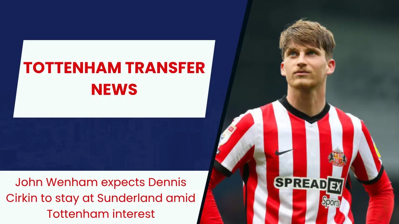 John Wenham expects Dennis Cirkin to stay at Sunderland amid Tottenham interest